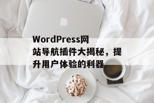 WordPress网站导航插件大揭秘，提升用户体验的利器