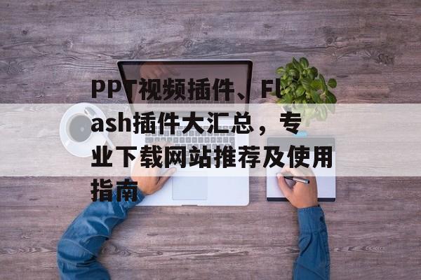 PPT视频插件、Flash插件大汇总,专业下载网站推荐及使用指南 PPT视频插件、Flash插件大汇总,专业下载网站推荐及使用指南