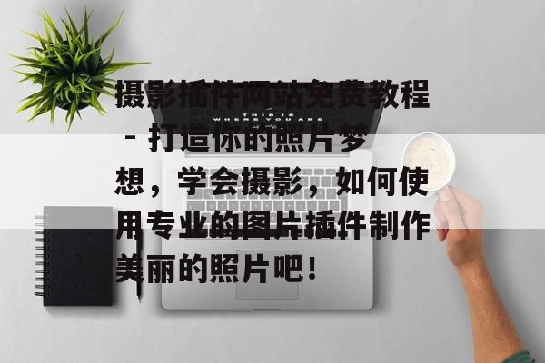 摄影插件网站免费教程 - 打造你的照片梦想,学会摄影,如何使用专业的图片插件制作美丽的照片吧! 摄影插件网站免费教程 - 打造你的照片梦想,学会摄影,如何使用专业的图片插件制作美丽的照片吧!