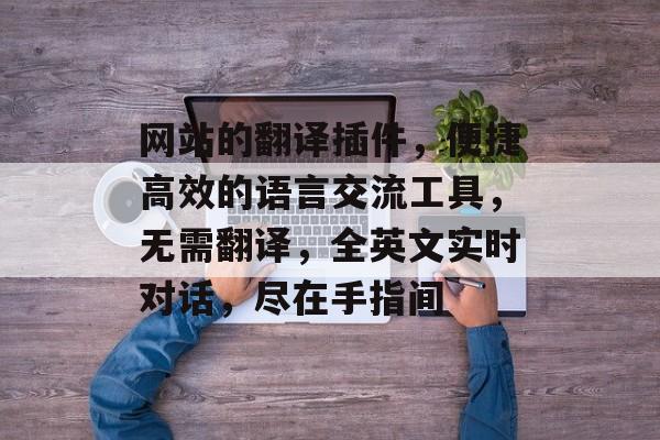 网站的翻译插件,便捷高效的语言交流工具,无需翻译,全英文实时对话,尽在手指间 网站的翻译插件,便捷高效的语言交流工具,无需翻译,全英文实时对话,尽在手指间