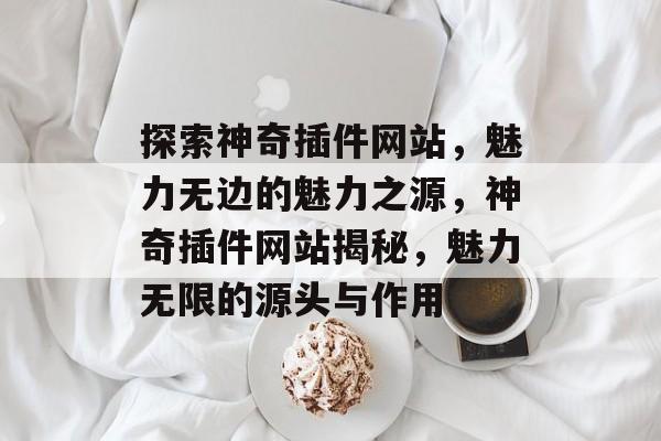探索神奇插件网站,魅力无边的魅力之源,神奇插件网站揭秘,魅力无限的源头与作用 探索神奇插件网站,魅力无边的魅力之源,神奇插件网站揭秘,魅力无限的源头与作用