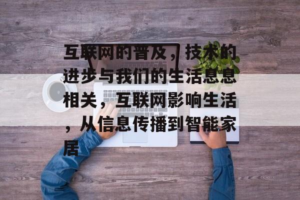 互联网的普及,技术的进步与我们的生活息息相关,互联网影响生活,从信息传播到智能家居 互联网的普及,技术的进步与我们的生活息息相关,互联网影响生活,从信息传播到智能家居