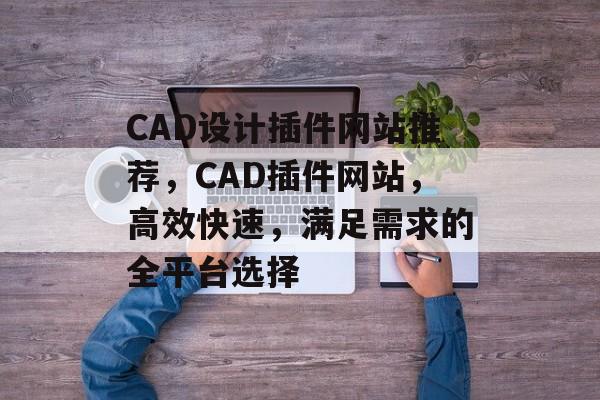 CAD设计插件网站推荐,CAD插件网站,高效快速,满足需求的全平台选择 CAD设计插件网站推荐,CAD插件网站,高效快速,满足需求的全平台选择