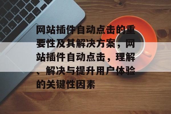 网站插件自动点击的重要性及其解决方案,网站插件自动点击,理解、解决与提升用户体验的关键性因素 网站插件自动点击的重要性及其解决方案,网站插件自动点击,理解、解决与提升用户体验的关键性因素