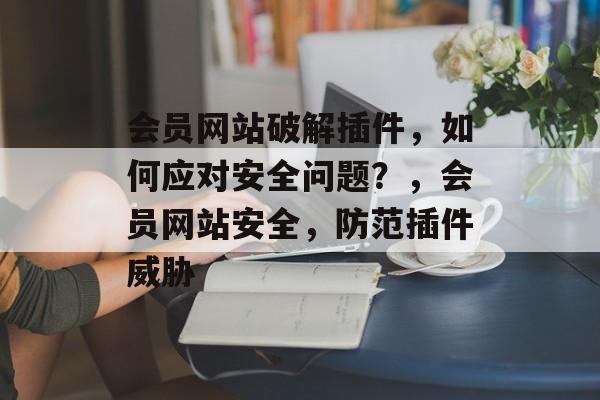 会员网站破解插件,如何应对安全问题?,会员网站安全,防范插件威胁 会员网站破解插件,如何应对安全问题?,会员网站安全,防范插件威胁