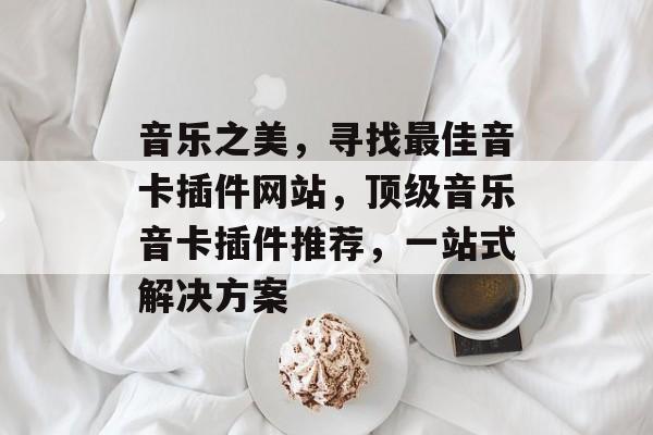 音乐之美,寻找最佳音卡插件网站,顶级音乐音卡插件推荐,一站式解决方案 音乐之美,寻找最佳音卡插件网站,顶级音乐音卡插件推荐,一站式解决方案