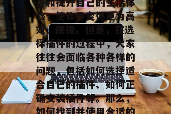 插件网站大全的列表在如今网络世界中已经成为了大家生活中不可或缺的一部分。越来越多的人开始使用插件来改善和提升自己的生活体验,使软件变得更为高效、便捷。但是,在选择插件的过程中,大家往往会面临各种各样的问题,包括如何选择适合自己的插件、如何正确安装插件等。那么,如何找到并使用合适的插件呢?这就需要我们去了解一些基本的知识和技巧。,如何在众多插件网站中筛选出真正有用的插件? 插件网站大全的列表在如今网络世界中已经成为了大家生活中不可或缺的一部分。越来越多的人开始使用插件来改善和提升自己的生活体验,使软件变得更为高效、便捷。但是,在选择插件的过程中,大家往往会面临各种各样的问题,包括如何选择适合自己的插件、如何正确安装插件等。那么,如何找到并使用合适的插件呢?这就需要我们去了解一些基本的知识和技巧。,如何在众多插件网站中筛选出真正有用的插件?