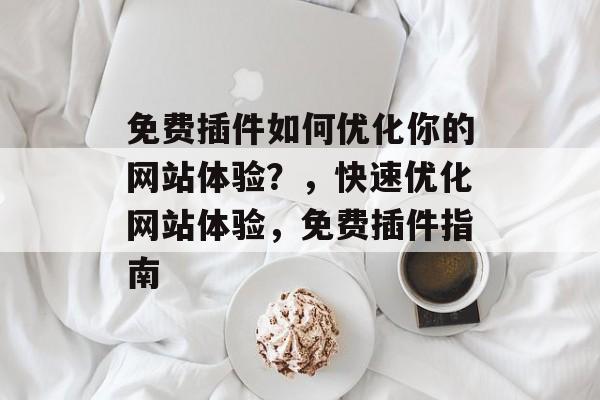 免费插件如何优化你的网站体验?,快速优化网站体验,免费插件指南 免费插件如何优化你的网站体验?,快速优化网站体验,免费插件指南