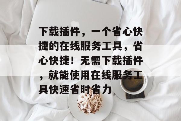 下载插件,一个省心快捷的在线服务工具,省心快捷!无需下载插件,就能使用在线服务工具快速省时省力 下载插件,一个省心快捷的在线服务工具,省心快捷!无需下载插件,就能使用在线服务工具快速省时省力