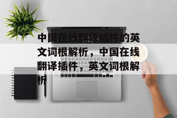 中国在线翻译插件的英文词根解析,中国在线翻译插件,英文词根解析 中国在线翻译插件的英文词根解析,中国在线翻译插件,英文词根解析