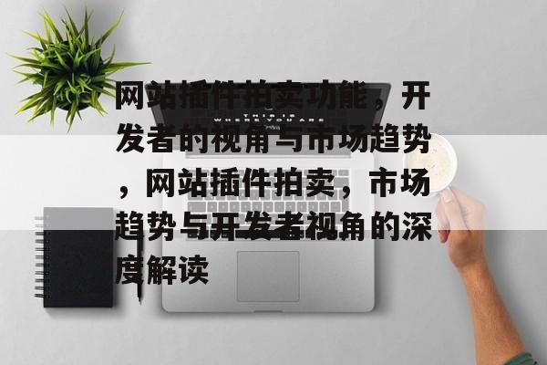 网站插件拍卖功能,开发者的视角与市场趋势,网站插件拍卖,市场趋势与开发者视角的深度解读 网站插件拍卖功能,开发者的视角与市场趋势,网站插件拍卖,市场趋势与开发者视角的深度解读