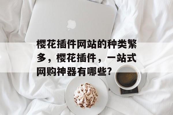樱花插件网站的种类繁多,樱花插件,一站式网购神器有哪些? 樱花插件网站的种类繁多,樱花插件,一站式网购神器有哪些?