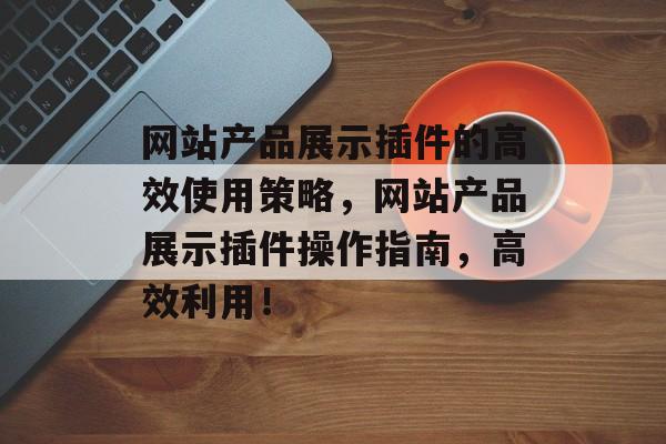 网站产品展示插件的高效使用策略,网站产品展示插件操作指南,高效利用! 网站产品展示插件的高效使用策略,网站产品展示插件操作指南,高效利用!