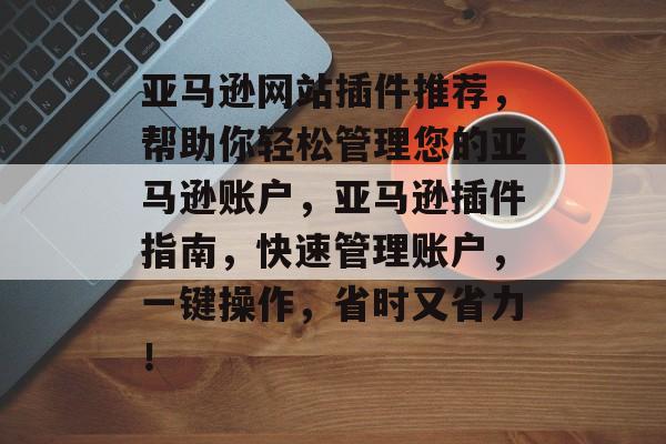 亚马逊网站插件推荐,帮助你轻松管理您的亚马逊账户,亚马逊插件指南,快速管理账户,一键操作,省时又省力! 亚马逊网站插件推荐,帮助你轻松管理您的亚马逊账户,亚马逊插件指南,快速管理账户,一键操作,省时又省力!