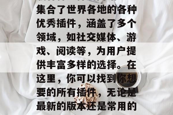 插件全集分享网站是一款能够让用户搜索和下载各种插件的网站。它集合了世界各地的各种优秀插件,涵盖了多个领域,如社交媒体、游戏、阅读等,为用户提供丰富多样的选择。在这里,你可以找到你想要的所有插件,无论是最新的版本还是常用的工具,都能在这款网站上找到。,插件大全,各种热门工具一网打尽 插件全集分享网站是一款能够让用户搜索和下载各种插件的网站。它集合了世界各地的各种优秀插件,涵盖了多个领域,如社交媒体、游戏、阅读等,为用户提供丰富多样的选择。在这里,你可以找到你想要的所有插件,无论是最新的版本还是常用的工具,都能在这款网站上找到。,插件大全,各种热门工具一网打尽