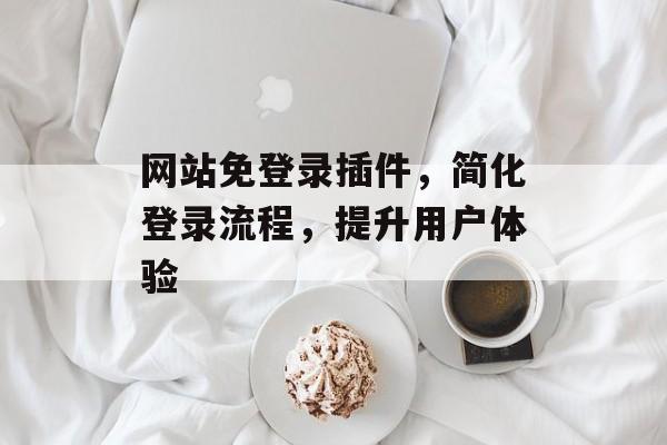 网站免登录插件,简化登录流程,提升用户体验 网站免登录插件,简化登录流程,提升用户体验