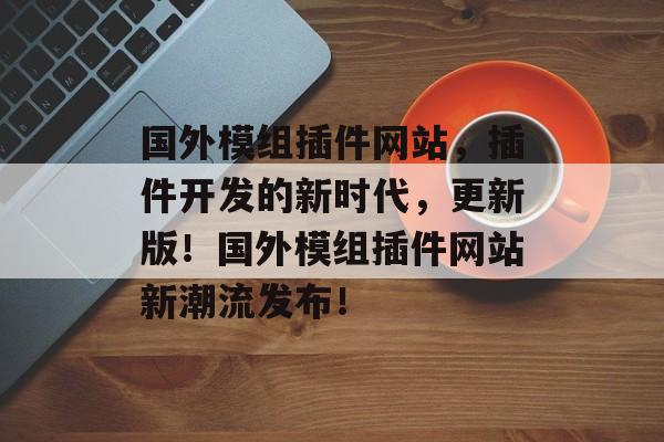 国外模组插件网站,插件开发的新时代,更新版!国外模组插件网站新潮流发布! 国外模组插件网站,插件开发的新时代,更新版!国外模组插件网站新潮流发布!