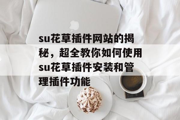 su花草插件网站的揭秘,超全教你如何使用su花草插件安装和管理插件功能 su花草插件网站的揭秘,超全教你如何使用su花草插件安装和管理插件功能
