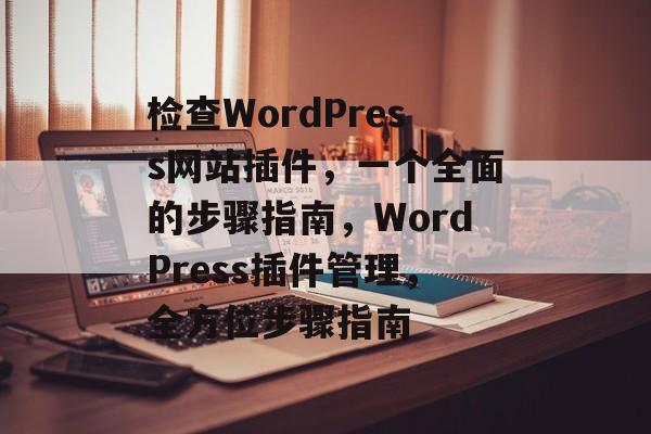 检查WordPress网站插件,一个全面的步骤指南,WordPress插件管理,全方位步骤指南 检查WordPress网站插件,一个全面的步骤指南,WordPress插件管理,全方位步骤指南
