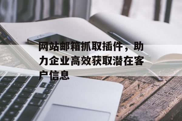 网站邮箱抓取插件,助力企业高效获取潜在客户信息 网站邮箱抓取插件,助力企业高效获取潜在客户信息