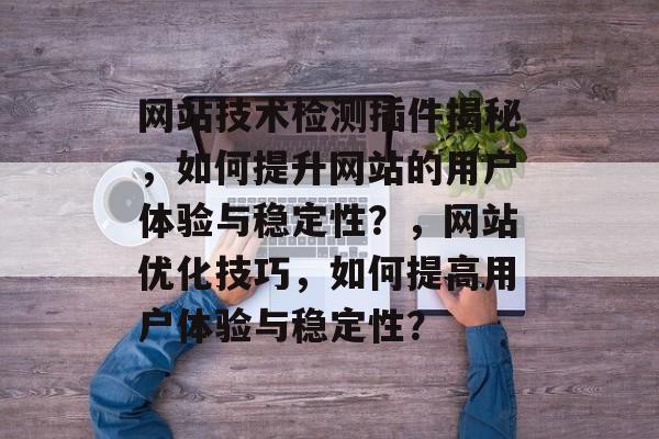 网站技术检测插件揭秘,如何提升网站的用户体验与稳定性?,网站优化技巧,如何提高用户体验与稳定性? 网站技术检测插件揭秘,如何提升网站的用户体验与稳定性?,网站优化技巧,如何提高用户体验与稳定性?