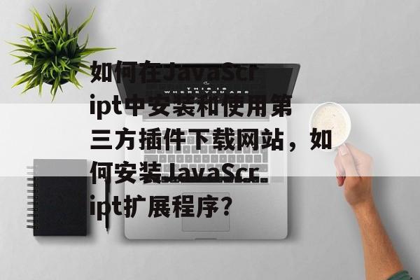 如何在JavaScript中安装和使用第三方插件下载网站,如何安装JavaScript扩展程序? 如何在JavaScript中安装和使用第三方插件下载网站,如何安装JavaScript扩展程序?