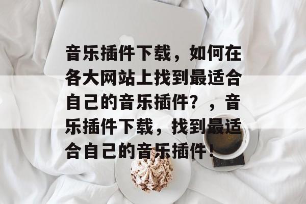 音乐插件下载,如何在各大网站上找到最适合自己的音乐插件?,音乐插件下载,找到最适合自己的音乐插件! 音乐插件下载,如何在各大网站上找到最适合自己的音乐插件?,音乐插件下载,找到最适合自己的音乐插件!
