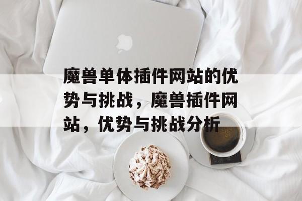 魔兽单体插件网站的优势与挑战,魔兽插件网站,优势与挑战分析 魔兽单体插件网站的优势与挑战,魔兽插件网站,优势与挑战分析
