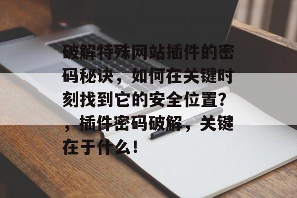 破解特殊网站插件的密码秘诀,如何在关键时刻找到它的安全位置?,插件密码破解,关键在于什么! 破解特殊网站插件的密码秘诀,如何在关键时刻找到它的安全位置?,插件密码破解,关键在于什么!