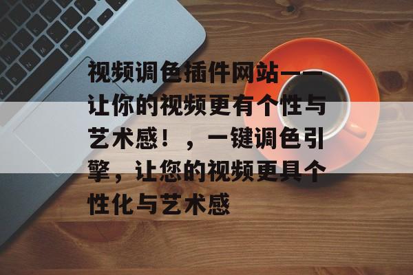 视频调色插件网站——让你的视频更有个性与艺术感!,一键调色引擎,让您的视频更具个性化与艺术感 视频调色插件网站——让你的视频更有个性与艺术感!,一键调色引擎,让您的视频更具个性化与艺术感