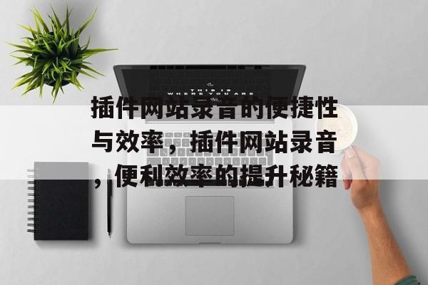 插件网站录音的便捷性与效率,插件网站录音,便利效率的提升秘籍 插件网站录音的便捷性与效率,插件网站录音,便利效率的提升秘籍