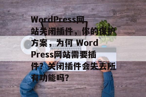 WordPress网站关闭插件,你的保护方案,为何 WordPress网站需要插件?关闭插件会失去所有功能吗? WordPress网站关闭插件,你的保护方案,为何 WordPress网站需要插件?关闭插件会失去所有功能吗?