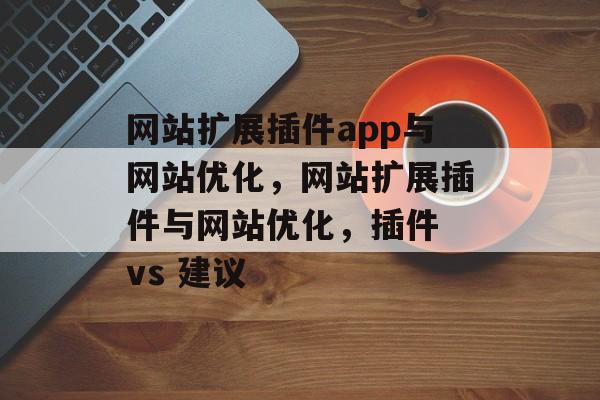 网站扩展插件app与网站优化,网站扩展插件与网站优化,插件 vs 建议 网站扩展插件app与网站优化,网站扩展插件与网站优化,插件 vs 建议