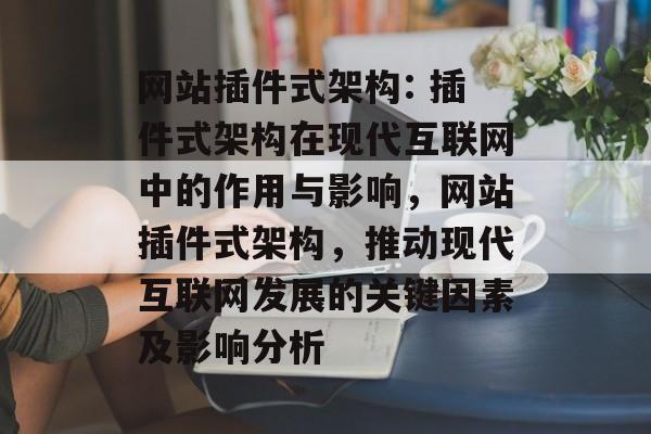 网站插件式架构: 插件式架构在现代互联网中的作用与影响，网站插件式架构，推动现代互联网发展的关键因素及影响分析