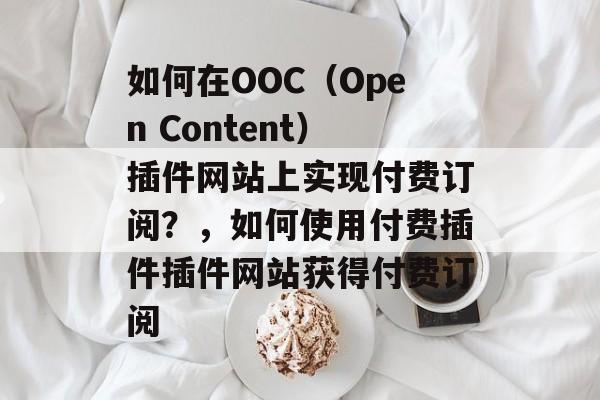 如何在OOC(Open Content)插件网站上实现付费订阅?,如何使用付费插件插件网站获得付费订阅 如何在OOC(Open Content)插件网站上实现付费订阅?,如何使用付费插件插件网站获得付费订阅