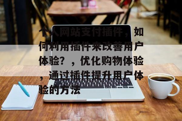 个人网站支付插件,如何利用插件来改善用户体验?,优化购物体验,通过插件提升用户体验的方法 个人网站支付插件,如何利用插件来改善用户体验?,优化购物体验,通过插件提升用户体验的方法