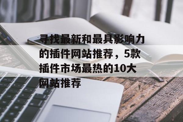寻找最新和最具影响力的插件网站推荐,5款插件市场最热的10大网站推荐 寻找最新和最具影响力的插件网站推荐,5款插件市场最热的10大网站推荐