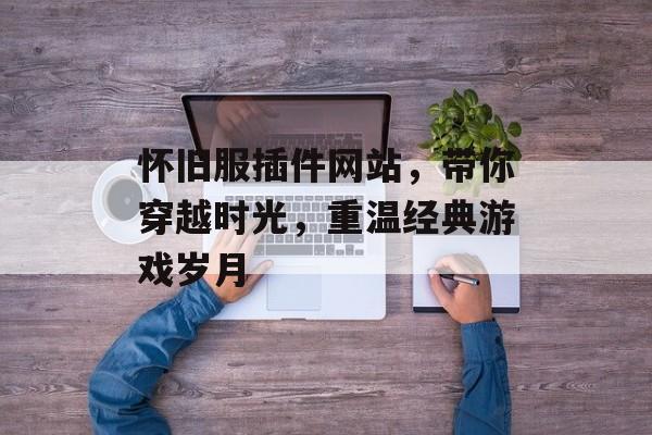 怀旧服插件网站,带你穿越时光,重温经典游戏岁月 怀旧服插件网站,带你穿越时光,重温经典游戏岁月