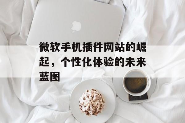 微软手机插件网站的崛起，个性化体验的未来蓝图