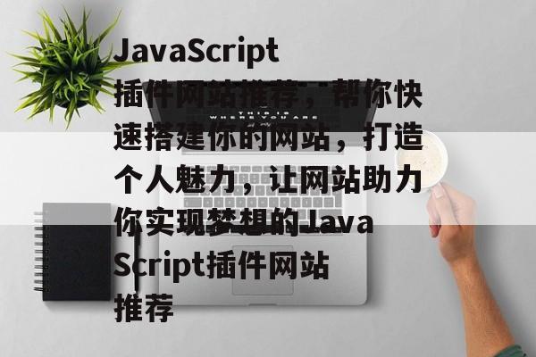 JavaScript插件网站推荐，帮你快速搭建你的网站，打造个人魅力，让网站助力你实现梦想的JavaScript插件网站推荐
