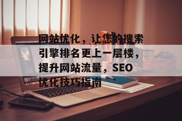 网站优化，让您的搜索引擎排名更上一层楼，提升网站流量，SEO优化技巧指南