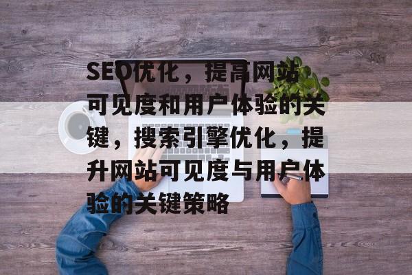 SEO优化,提高网站可见度和用户体验的关键,搜索引擎优化,提升网站可见度与用户体验的关键策略 SEO优化,提高网站可见度和用户体验的关键,搜索引擎优化,提升网站可见度与用户体验的关键策略