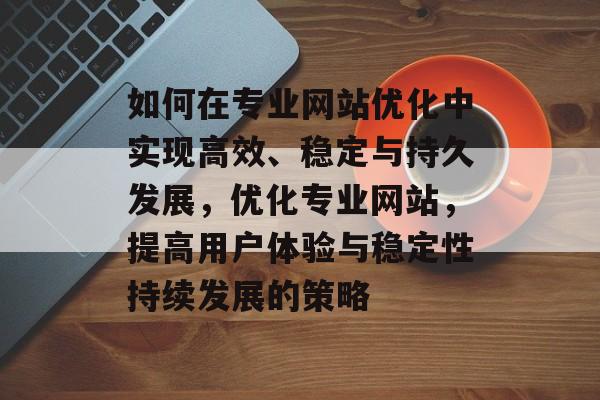 如何在专业网站优化中实现高效、稳定与持久发展,优化专业网站,提高用户体验与稳定性持续发展的策略 如何在专业网站优化中实现高效、稳定与持久发展,优化专业网站,提高用户体验与稳定性持续发展的策略