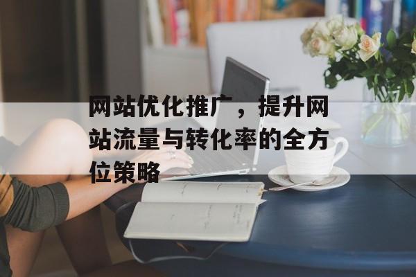 网站优化推广,提升网站流量与转化率的全方位策略 网站优化推广,提升网站流量与转化率的全方位策略