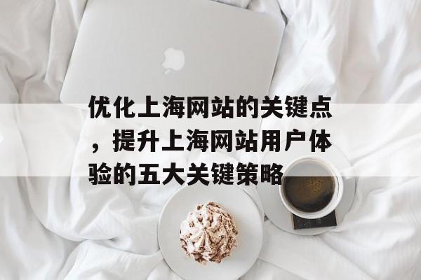 优化上海网站的关键点,提升上海网站用户体验的五大关键策略 优化上海网站的关键点,提升上海网站用户体验的五大关键策略