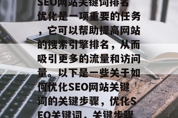 SEO网站关键词排名优化是一项重要的任务,它可以帮助提高网站的搜索引擎排名,从而吸引更多的流量和访问量。以下是一些关于如何优化SEO网站关键词的关键步骤,优化SEO关键词,关键步骤 SEO网站关键词排名优化是一项重要的任务,它可以帮助提高网站的搜索引擎排名,从而吸引更多的流量和访问量。以下是一些关于如何优化SEO网站关键词的关键步骤,优化SEO关键词,关键步骤