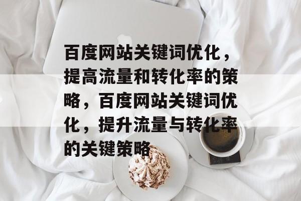 百度网站关键词优化,提高流量和转化率的策略,百度网站关键词优化,提升流量与转化率的关键策略 百度网站关键词优化,提高流量和转化率的策略,百度网站关键词优化,提升流量与转化率的关键策略