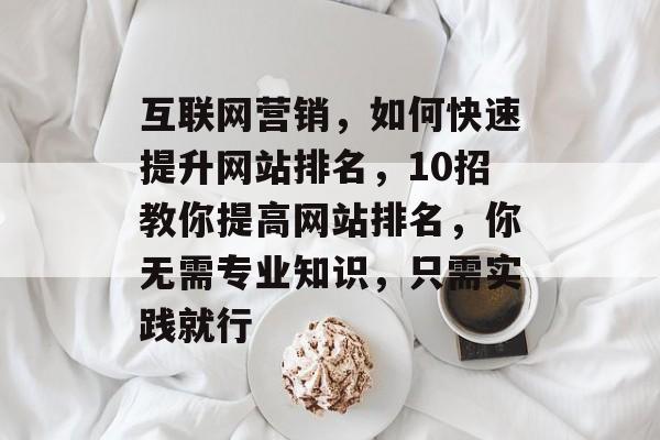 互联网营销,如何快速提升网站排名,10招教你提高网站排名,你无需专业知识,只需实践就行 互联网营销,如何快速提升网站排名,10招教你提高网站排名,你无需专业知识,只需实践就行
