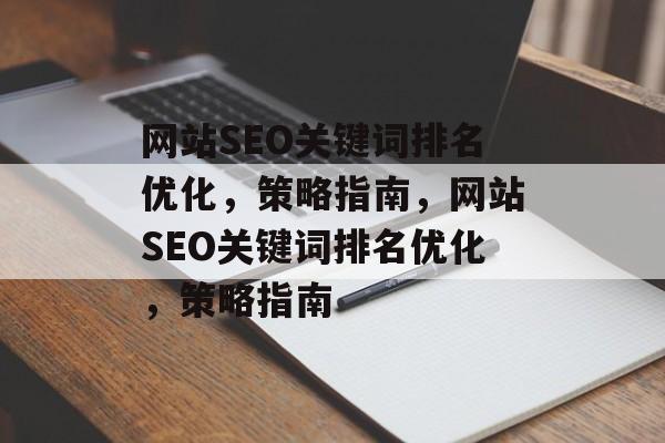 网站SEO关键词排名优化,策略指南,网站SEO关键词排名优化,策略指南 网站SEO关键词排名优化,策略指南,网站SEO关键词排名优化,策略指南