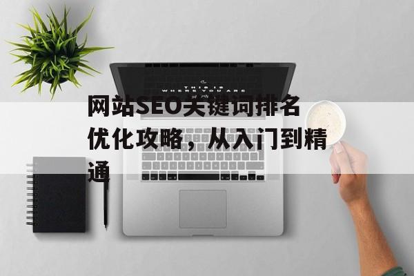 网站SEO关键词排名优化攻略,从入门到精通 网站SEO关键词排名优化攻略,从入门到精通